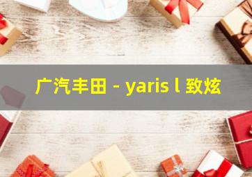 广汽丰田 - yaris l 致炫